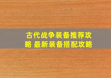 古代战争装备推荐攻略 最新装备搭配攻略